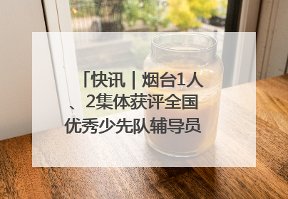 快讯｜烟台1人、2集体获评全国优秀少先队辅导员、集体荣誉称号