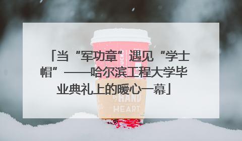 当“军功章”遇见“学士帽”——哈尔滨工程大学毕业典礼上的暖心一幕