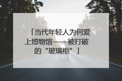 当代年轻人为何爱上博物馆——被打破的“玻璃柜”