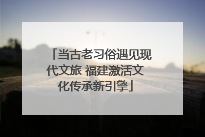 当古老习俗遇见现代文旅 福建激活文化传承新引擎
