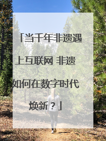 当千年非遗遇上互联网 非遗如何在数字时代焕新？