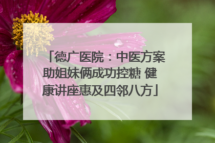 德广医院：中医方案助姐妹俩成功控糖 健康讲座惠及四邻八方