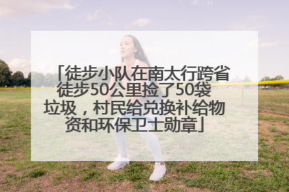 徒步小队在南太行跨省徒步50公里捡了50袋垃圾，村民给兑换补给物资和环保卫士勋章