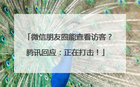 微信朋友圈能查看访客？腾讯回应：正在打击！