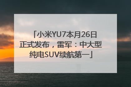 小米YU7本月26日正式发布，雷军：中大型纯电SUV续航第一