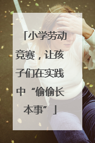 小学劳动竞赛，让孩子们在实践中“偷偷长本事”