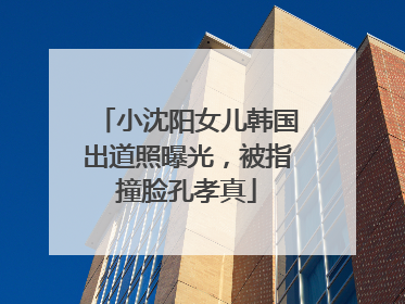 小沈阳女儿韩国出道照曝光，被指撞脸孔孝真
