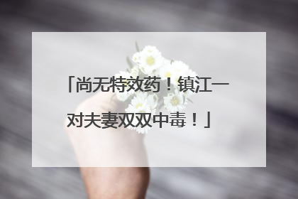 尚无特效药！镇江一对夫妻双双中毒！