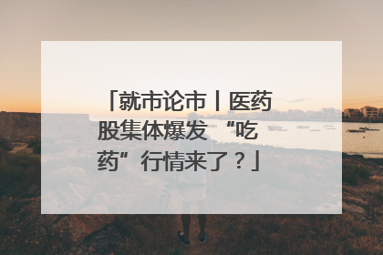 就市论市丨医药股集体爆发 “吃药”行情来了？