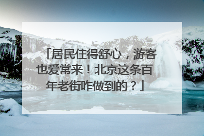 居民住得舒心，游客也爱常来！北京这条百年老街咋做到的？