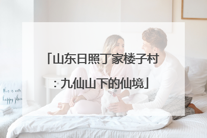山东日照丁家楼子村：九仙山下的仙境
