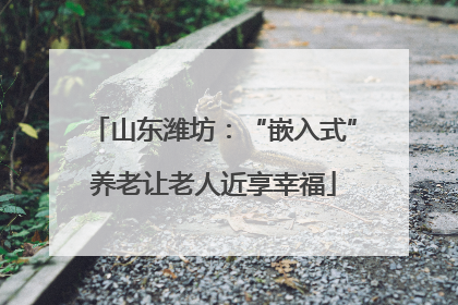山东潍坊：“嵌入式”养老让老人近享幸福