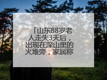 山东88岁老人走失3天后，出现在深山里的火堆旁，家属称老人已无大碍