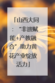 山西大同：“非遗赋能+产教融合”助力黄花产业绽放活力