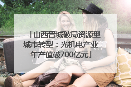 山西晋城破局资源型城市转型：光机电产业年产值破700亿元