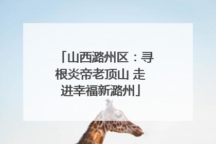 山西潞州区：寻根炎帝老顶山 走进幸福新潞州