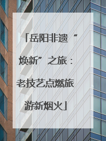 岳阳非遗“焕新”之旅：老技艺点燃旅游新烟火