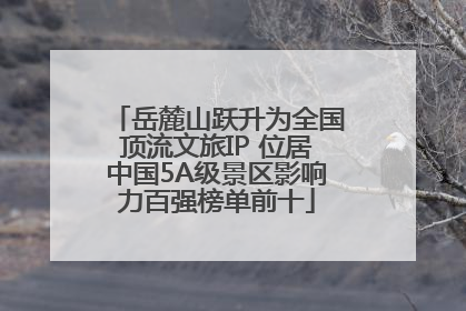 岳麓山跃升为全国顶流文旅IP 位居中国5A级景区影响力百强榜单前十