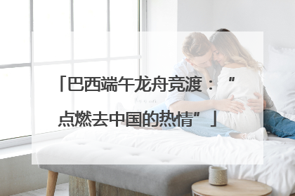 巴西端午龙舟竞渡：“点燃去中国的热情”