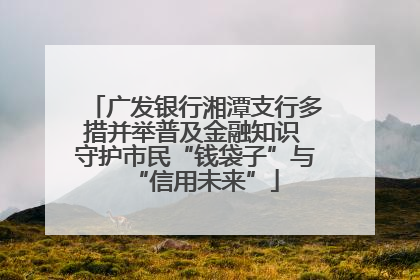 广发银行湘潭支行多措并举普及金融知识 守护市民“钱袋子”与“信用未来”