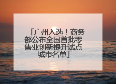 广州入选！商务部公布全国首批零售业创新提升试点城市名单