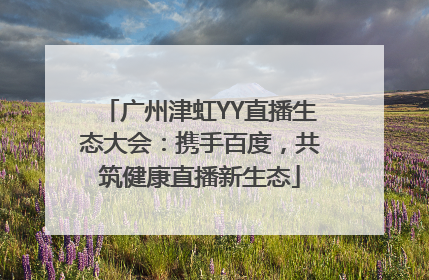 广州津虹YY直播生态大会：携手百度，共筑健康直播新生态