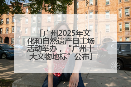 广州2025年文化和自然遗产日主场活动举办，“广州十大文物地标”公布