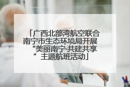 广西北部湾航空联合南宁市生态环境局开展“美丽南宁·共建共享”主题航班活动