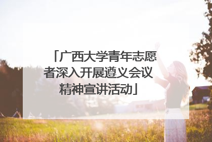 广西大学青年志愿者深入开展遵义会议精神宣讲活动