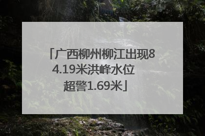 广西柳州柳江出现84.19米洪峰水位 超警1.69米
