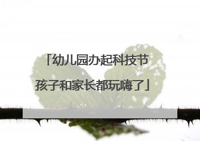 幼儿园办起科技节 孩子和家长都玩嗨了