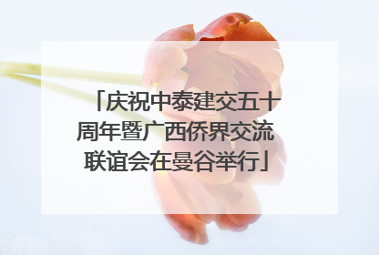 庆祝中泰建交五十周年暨广西侨界交流联谊会在曼谷举行