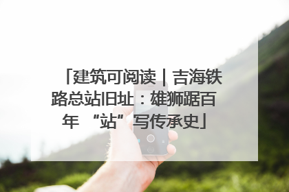 建筑可阅读｜吉海铁路总站旧址：雄狮踞百年 “站”写传承史