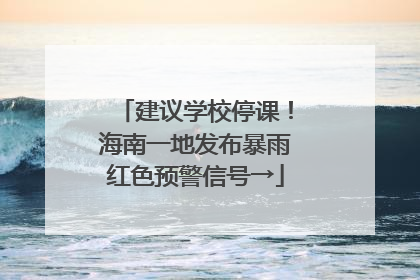 建议学校停课！海南一地发布暴雨红色预警信号→