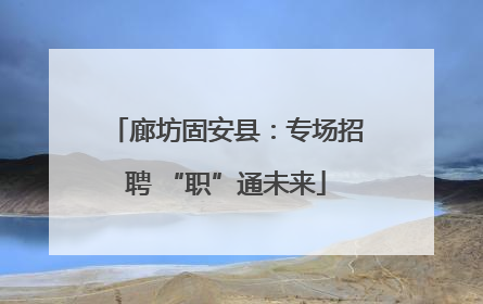 廊坊固安县：专场招聘 “职”通未来