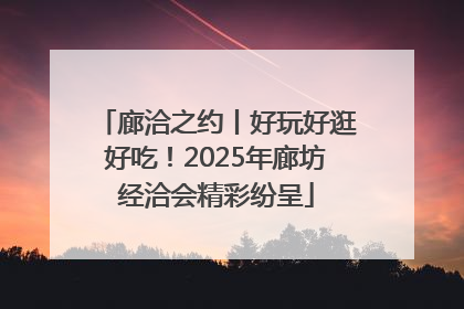廊洽之约丨好玩好逛好吃！2025年廊坊经洽会精彩纷呈