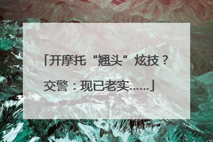 开摩托“翘头”炫技？交警：现已老实……