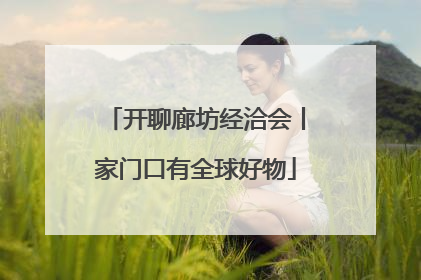 开聊廊坊经洽会丨家门口有全球好物