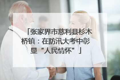 张家界市慈利县杉木桥镇：在防汛大考中彰显“人民情怀”