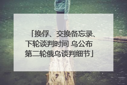 换俘、交换备忘录、下轮谈判时间 乌公布第二轮俄乌谈判细节