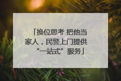 换位思考 把他当家人，民警上门提供“一站式”服务