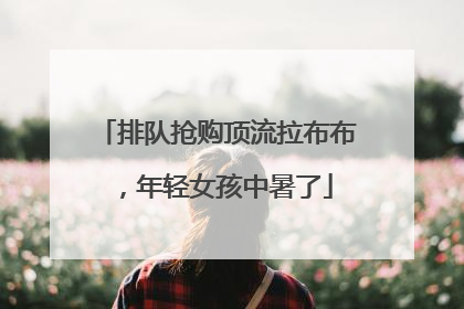 排队抢购顶流拉布布，年轻女孩中暑了
