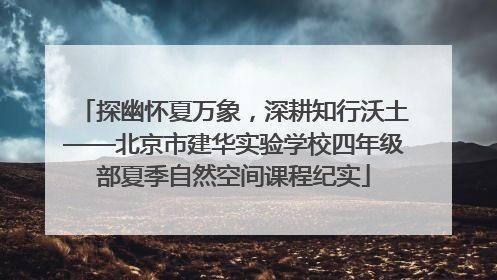 探幽怀夏万象，深耕知行沃土——北京市建华实验学校四年级部夏季自然空间课程纪实