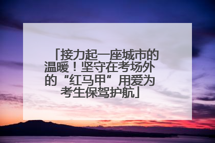 接力起一座城市的温暖！坚守在考场外的“红马甲”用爱为考生保驾护航