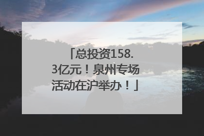 总投资158.3亿元！泉州专场活动在沪举办！