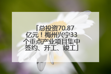 总投资70.87亿元！梅州兴宁33个重点产业项目集中签约、开工、竣工