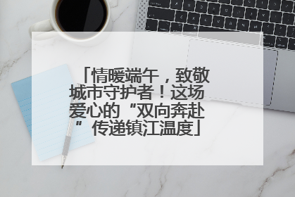 情暖端午，致敬城市守护者！这场爱心的“双向奔赴”传递镇江温度