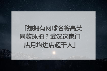 想拥有网球名将高芙同款球拍？武汉这家门店月均进店超千人