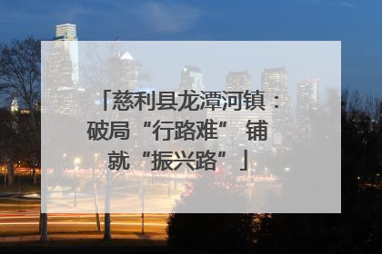 慈利县龙潭河镇：破局“行路难” 铺就“振兴路”