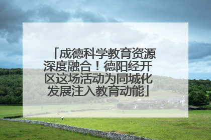 成德科学教育资源深度融合！德阳经开区这场活动为同城化发展注入教育动能